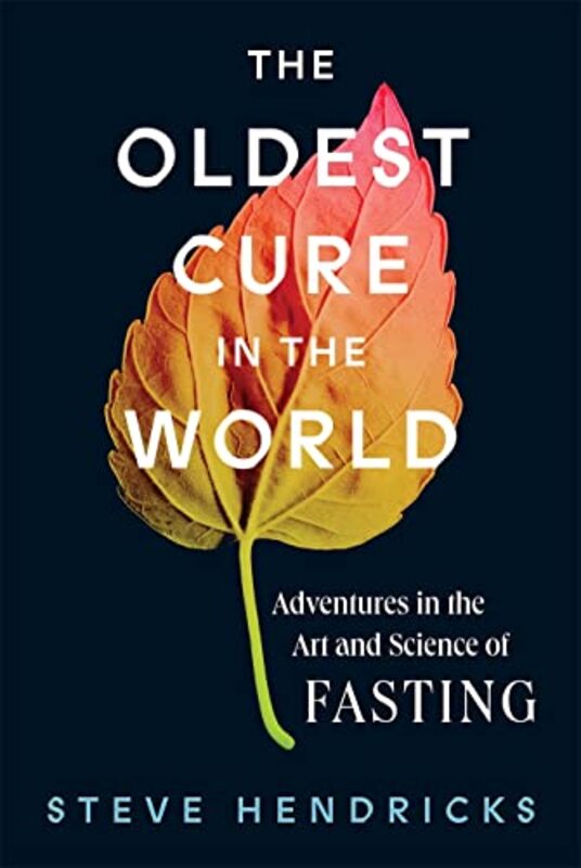 The Oldest Cure In The World Adventures In The Art And Science Of Fasting By Hendricks Steve Hardcover