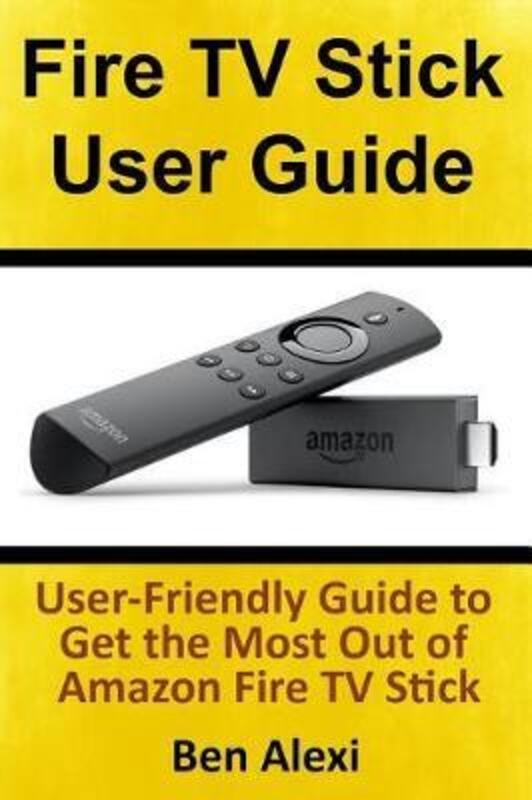 Fire TV Stick User Guide: User-Friendly Guide to Get the Most Out of Amazon Fire TV Stick.paperback,By :Alexi, Ben