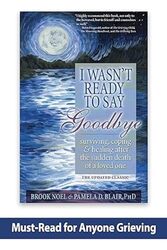 I Wasnt Ready To Say Goodbye Surviving Coping And Healing After The Sudden Death Of A Loved One