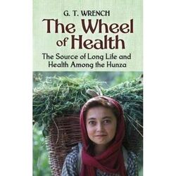 The Wheel of Health: The Sources of Long Life and Health Among the Hunza, Paperback Book, By: G T Wrench