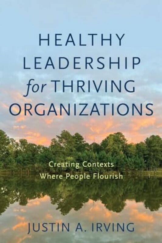 

Healthy Leadership for Thriving Organizations Creating Contexts Where People Flourish by Justin A Irving-Paperback