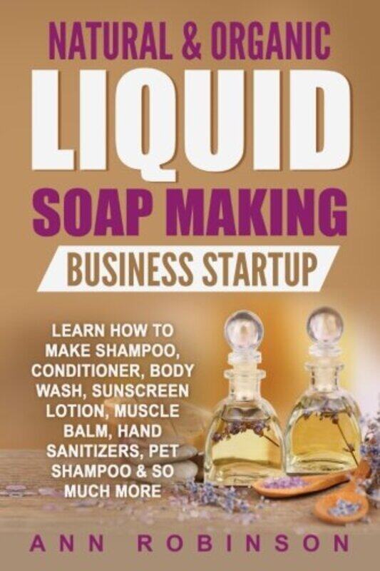 

Natural & Organic Liquid Soap Making Business Startup: Learn How to Make Shampoo, Conditioner, Body , Paperback by Robinson Ann