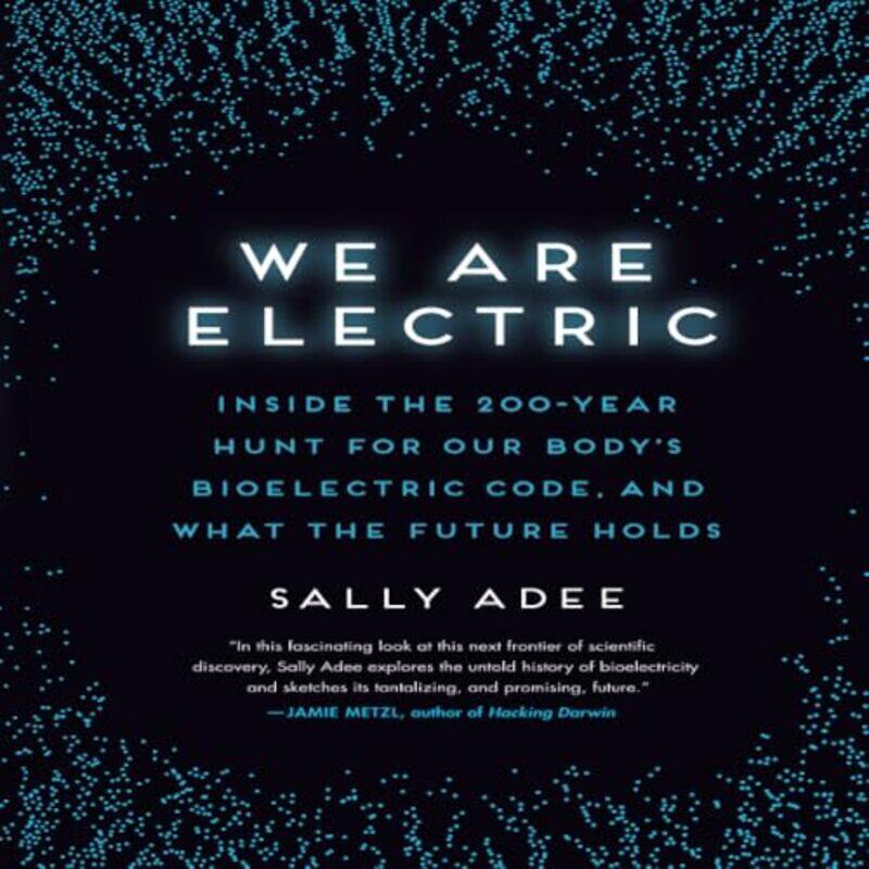 

We Are Electric Inside The 200Year Hunt For Our Bodys Bioelectric Code And What The Future Holds By Adee, Sally Paperback