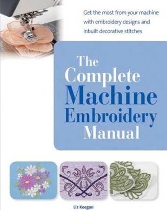 

The Complete Machine Embroidery Manual: Get the Most from Your Machine with Embroidery Designs and I.paperback,By :Keegan, Elizabeth