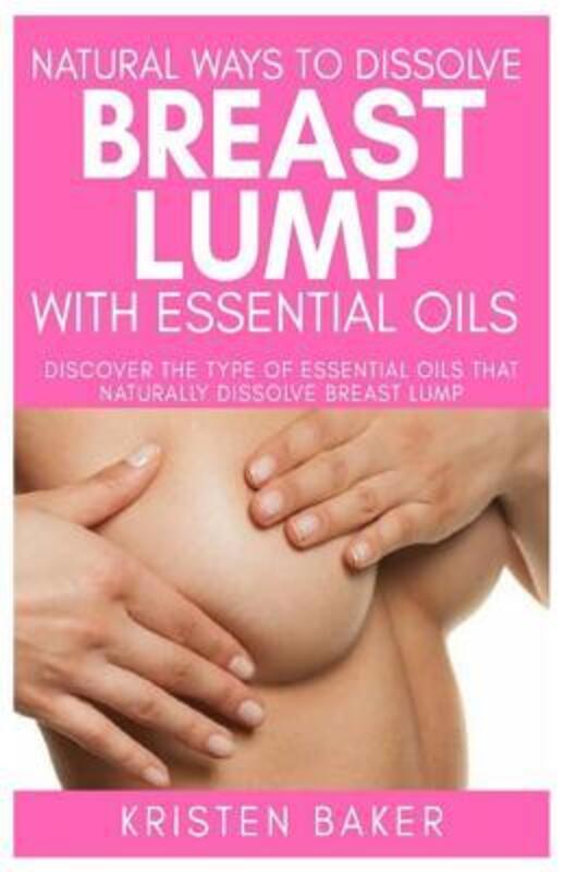 Natural Ways to Dissolve Breast Lump with Essential Oils: Discover the Type of Essential Oils That N,Paperback,ByBaker, Kristen