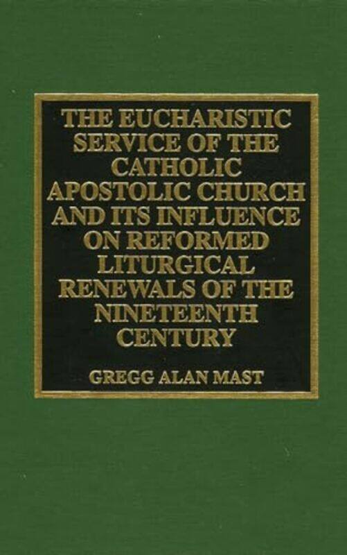 

The Eucharistic Service Of The Catholic Apostolic Church And Its Influence On by Gregg Alan Mast-Hardcover