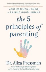 The Five Principles Of Parenting Your Essential Guide To Raising Good Humans by Pressman, Dr Aliza..Hardcover