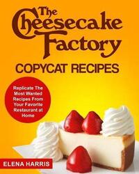 The Cheesecake Factory Copycat Recipes: Replicate The Most Wanted Recipes From Your Favorite Restaur