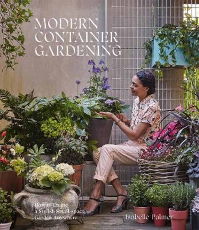 Modern Container Gardening: How to Create a Stylish Small-Space Garden Anywhere,Hardcover, By:Palmer, Isabelle