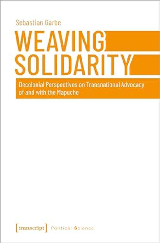 

Weaving Solidarity Decolonial Perspectives on Transnational Advocacy of and with the Mapuche by Sebastian Garbe-Paperback