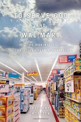 To Serve God and Wal-Mart: The Making of Christian Free Enterprise, Hardcover Book, By: Bethany Moreton