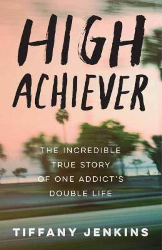 

High Achiever: The Incredible True Story of One Addict's Double Life