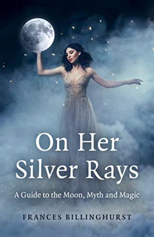 

On Her Silver Rays - A Guide to the Moon Myth and Magic by Frances Billinghurst Paperback