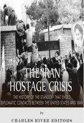 The Iran Hostage Crisis: The History of the Standoff that Ended Diplomatic Contacts Between the Unit,Paperback,ByCharles River Editors