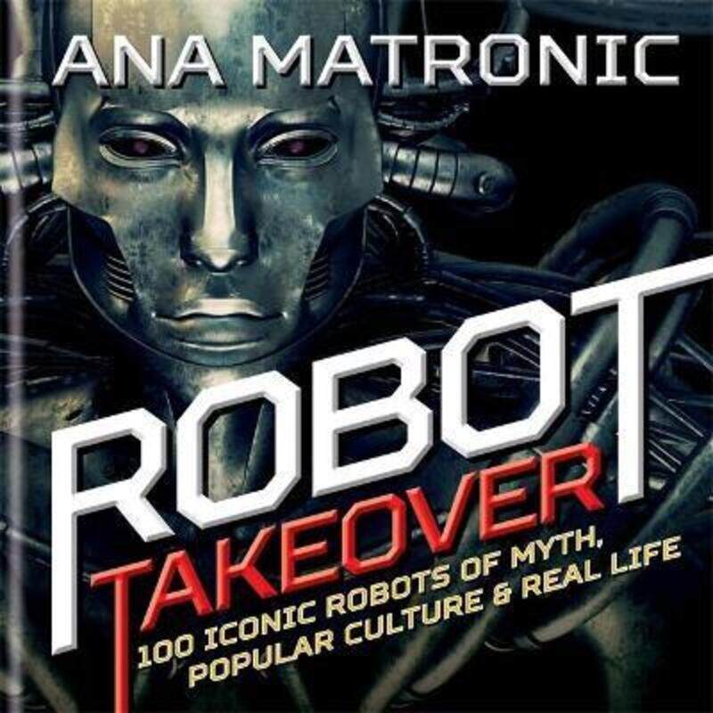 

Robot Takeover: 100 Iconic Robots of Myth, Popular Culture & Real Life.Hardcover,By :Ana Matronic