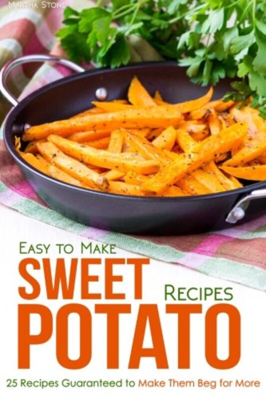 Easy to Make Sweet Potato Recipes: 25 Recipes Guaranteed to Make Them Beg for More