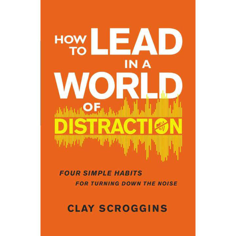 How to Lead in a World of Distraction: Four Simple Habits for Turning Down the Noise, Paperback Book, By: Clay Scroggins