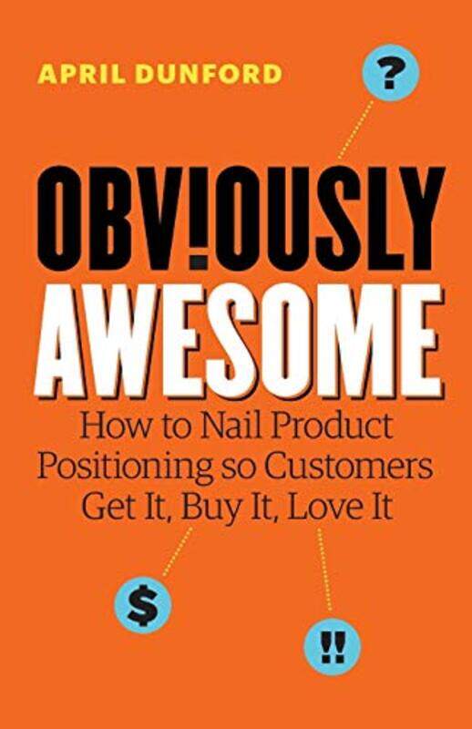 

Obviously Awesome: How to Nail Product Positioning so Customers Get It, Buy It, Love It,Paperback,By:Dunford, April