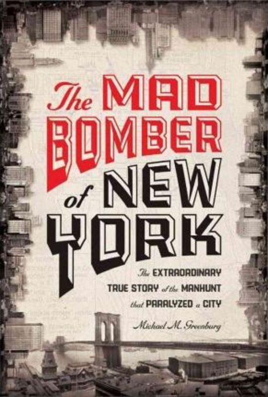 The Mad Bomber of New York: The Extraordinary True Story of the Manhunt That Paralyzed a City.Hardcover,By :Michael M. Greenburg
