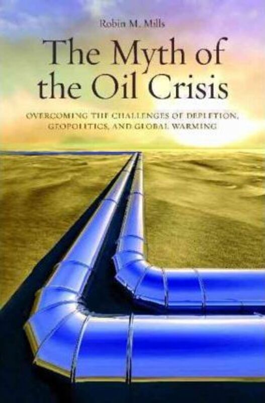 The Myth of the Oil Crisis: Overcoming the Challenges of Depletion, Geopolitics, and Global Warming, Paperback Book, By: Robin M. Mills