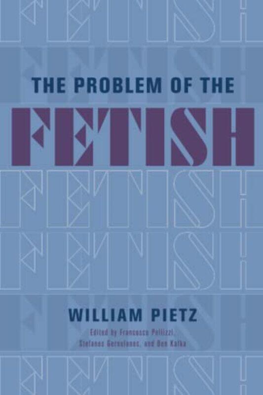 

The Problem of the Fetish by William PietzFrancesco PellizziStefanos GeroulanosBen Kafka-Paperback