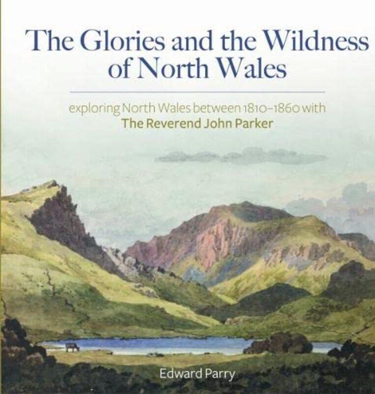 

Glories and the Wildness of North Wales The Exploring North Wales 18101860 with the Reverend John Parker by Edward Parry-Hardcover