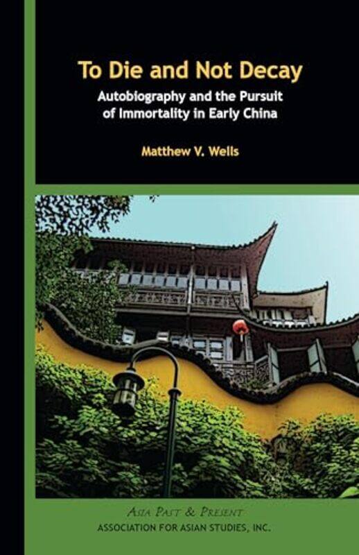 

To Die and Not Decay Autobiography and the Pursuit of Immortality in Early China by Matthew V Wells-Paperback