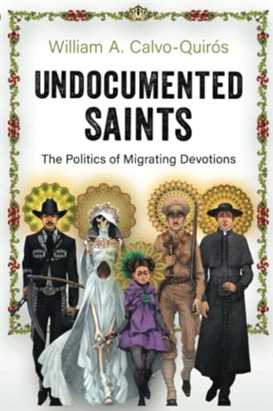 

Undocumented Saints by William A Assistant Professor of American Culture and Latinx Studies, Assistant Professor of American Culture and Latinx Studie