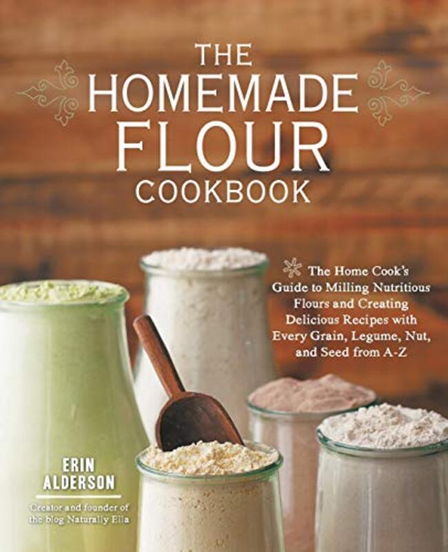 The Homemade Flour Cookbook: The Home Cooks Guide to Milling Nutritious Flours and Creating Delicio , Paperback by Alderson, Erin