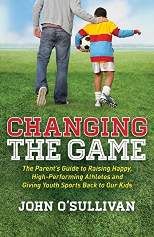 Changing The Game The Parents Guide To Raising Happy Highperforming Athletes And Giving Youth S By O'Sullivan, John Paperback