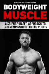How to Build Strong & Lean Bodyweight Muscle: A Science-based Approach to Gaining Mass without Lifti.paperback,By :Milner, Paul - Arvanitakis, Anthony