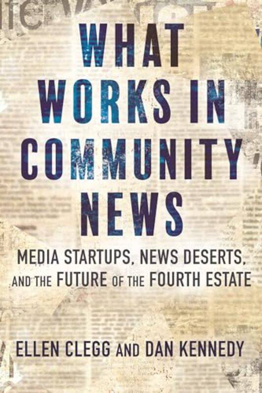 

What Works In Community News Media Startups News Deserts And The Future Of The Fourth Estate by Clegg, Ellen - Kennedy, Dan , Paperback