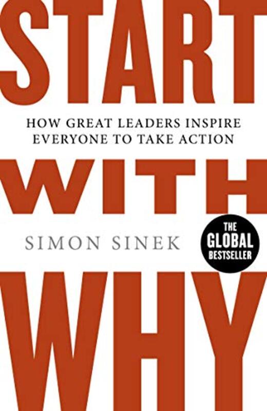 Start with Why: How Great Leaders Inspire Everyone to Take Action, By: Simon Sinek