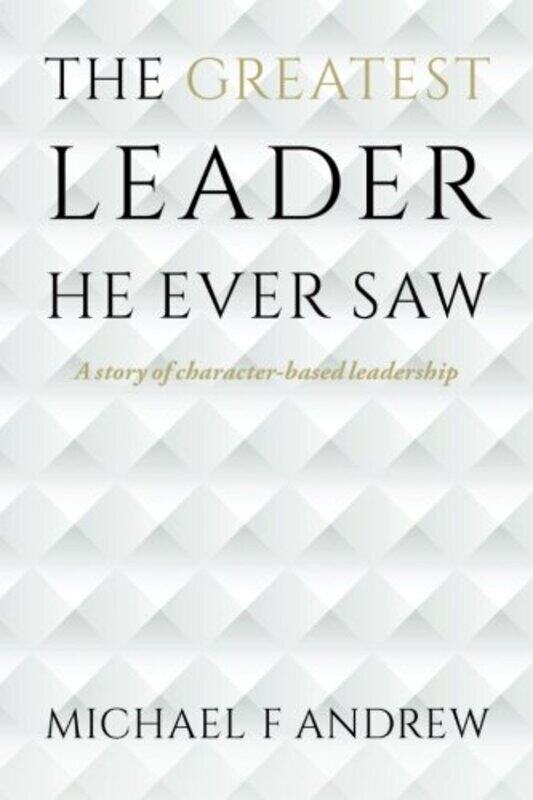 

The Greatest Leader He Ever Saw: A story of character-based leadership