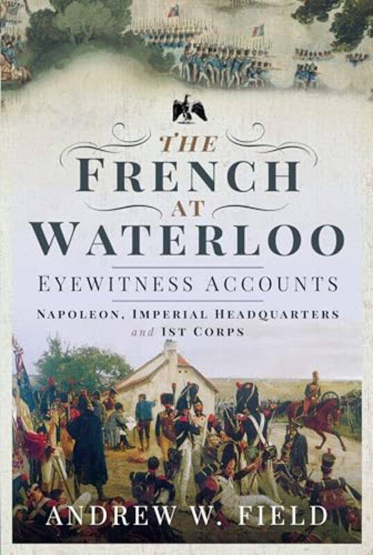 

The French at Waterloo: Eyewitness Accounts by Andrew W Field -Paperback