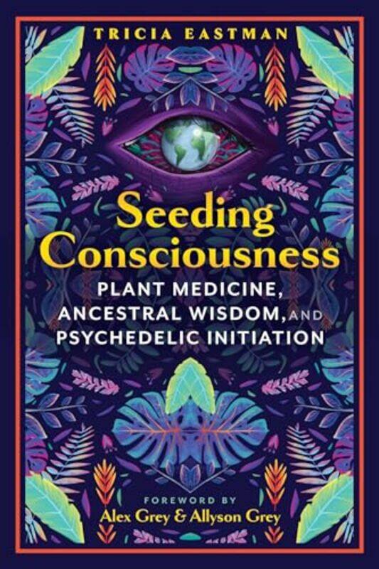 

Seeding Consciousness Plant Medicine Ancestral Wisdom And Psychedelic Initiation,Paperback By Eastman, Tricia - Grey, Alex - Grey, Allyson