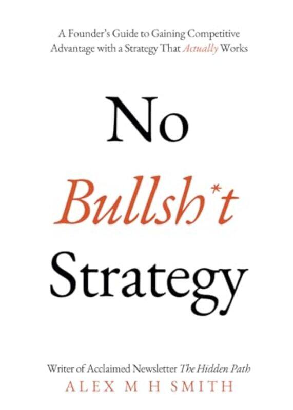 

No Bullsh*T Strategy A Founders Guide To Gaining Competitive Advantage With A Strategy That Actual by Smith, Alex M H-Paperback