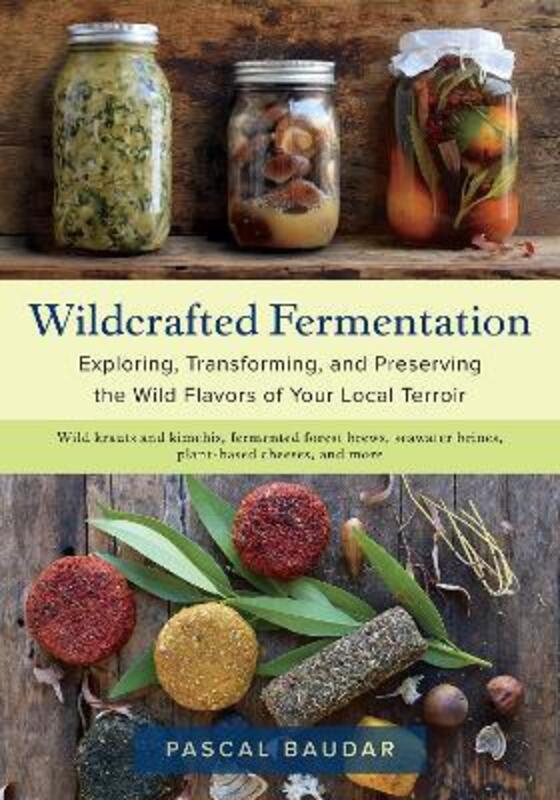 Wildcrafted Fermentation: Exploring, Transforming, and Preserving the Wild Flavors of Your Local Ter