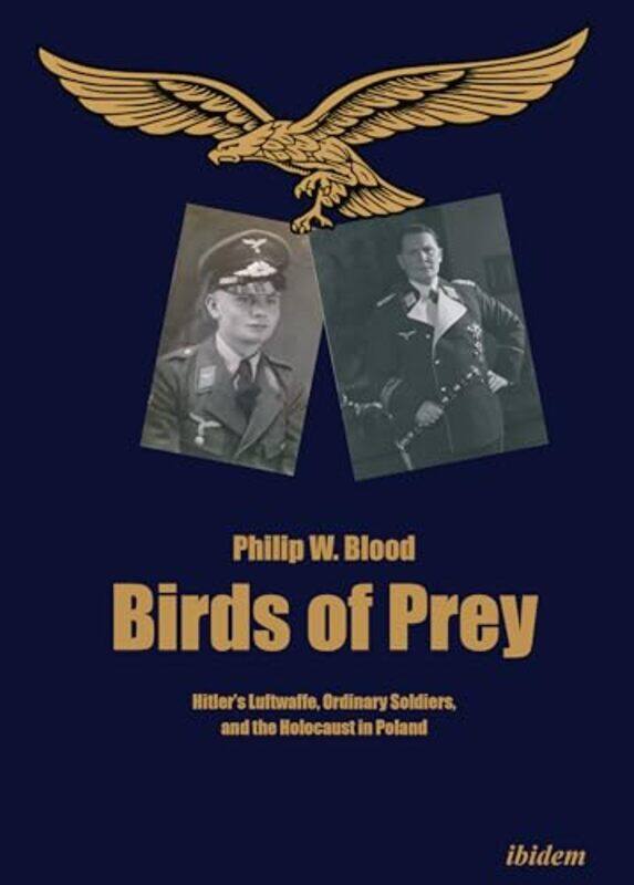 

Birds of Prey Hitlers Luftwaffe Ordinary Soldiers and the Holocaust in Poland by Philip Blood-Paperback