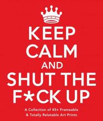 Keep Calm and Shut the F*ck Up: A Collection of 45+ Frameable & Totally Relatable Art Prints.paperback,By :Adams Media