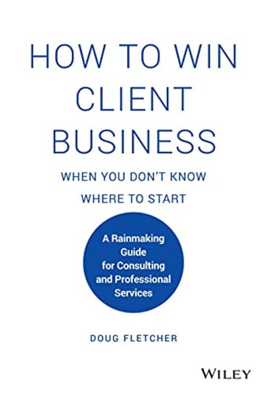 

How to Win Client Business When You Dont Know Where to Start A Rainmaking Guide for Consulting and by Fletcher, Doug Hardcover