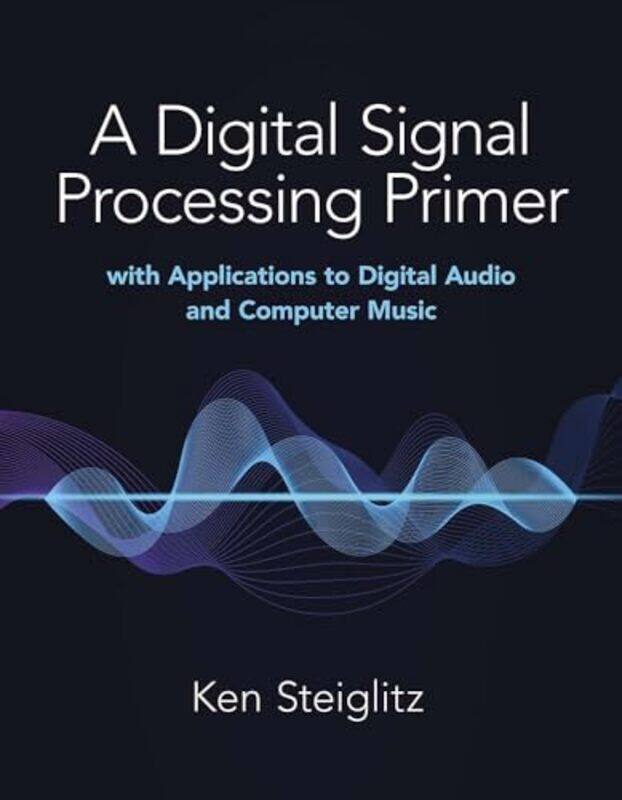 

A Digital Signal Processing Primer with Applications to Digital Audio and Computer Music by Kenneth Steiglitz-Paperback