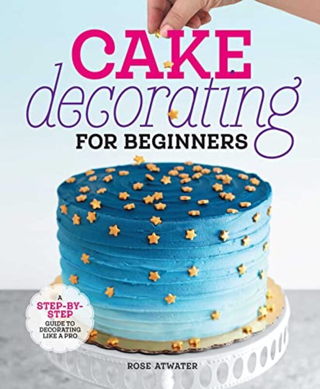 Cake Decorating For Beginners A Stepbystep Guide To Decorating Like A Pro By Atwater, Rose -Hardcover