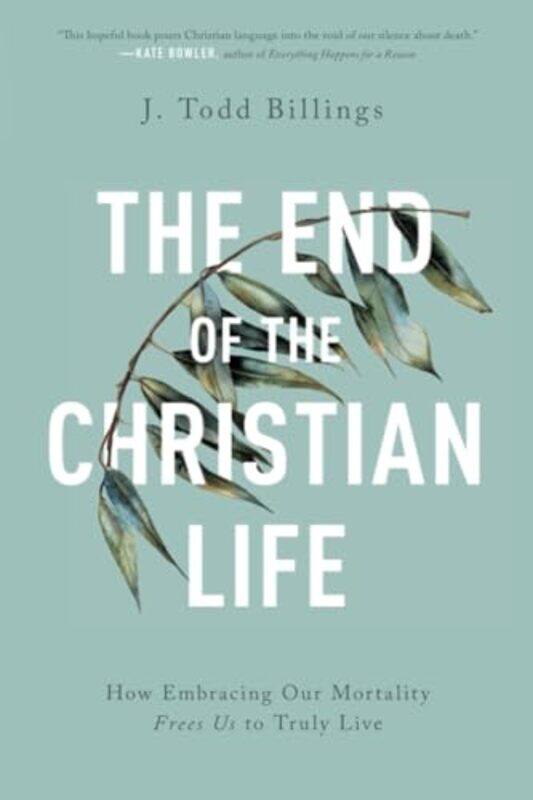 

The End of the Christian Life How Embracing Our Mortality Frees Us to Truly Live by J Todd Billings-Paperback