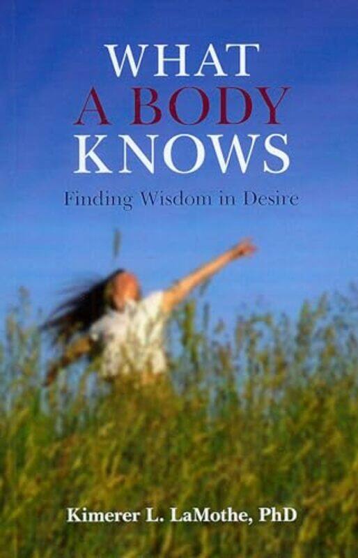 

What a Body Knows Finding Wisdom in Desire by Phd Lamothe-Paperback