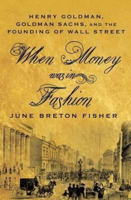 

When Money Was In Fashion: Henry Goldman, Goldman Sachs, and the Founding of Wall Street.Hardcover,By :June Breton Fisher