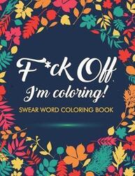 F*ck Off, I'm Coloring! Swear Word Coloring Book: 40 Cuss Words and Insults to Color & Relax: Adult