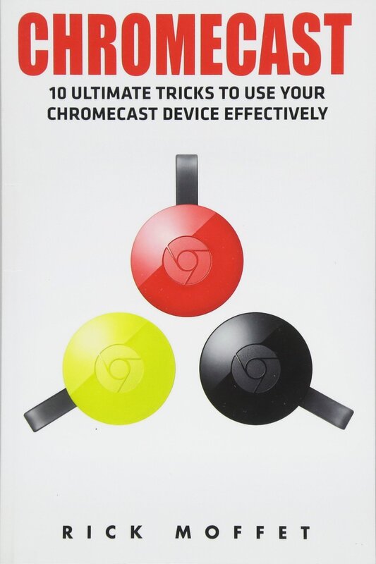 Chromecast: 10 Ultimate Tricks to Use Your Chromecast Device Effectively (Booklet)