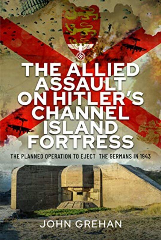 

The Allied Assault on Hitlers Channel Island Fortress by John Grehan-Hardcover
