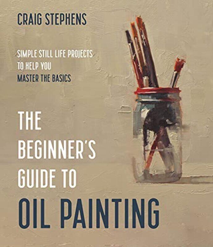 

The Beginners Guide To Oil Painting Simple Still Life Projects To Help You Master The Basics By Stephens, Craig -Paperback